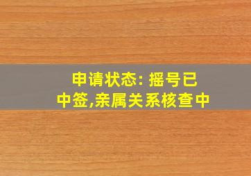 申请状态: 摇号已中签,亲属关系核查中